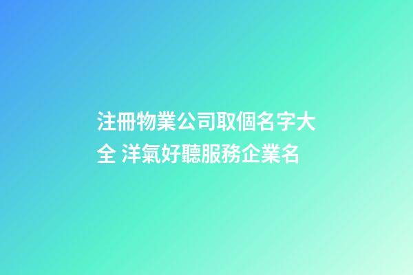 注冊物業公司取個名字大全 洋氣好聽服務企業名-第1張-公司起名-玄機派